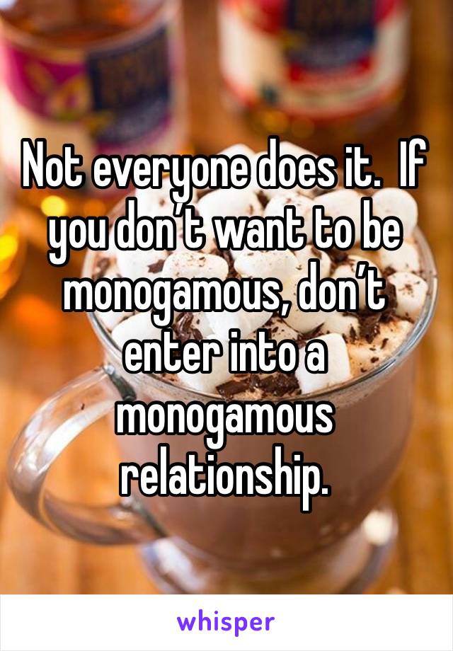 Not everyone does it.  If you don’t want to be monogamous, don’t enter into a monogamous relationship.   