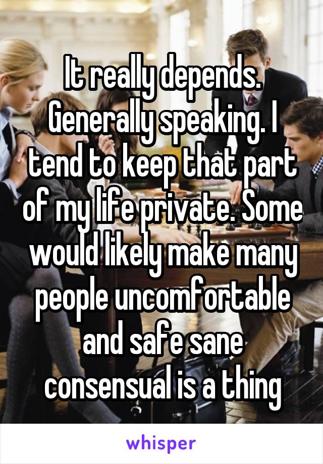 It really depends. Generally speaking. I tend to keep that part of my life private. Some would likely make many people uncomfortable and safe sane consensual is a thing