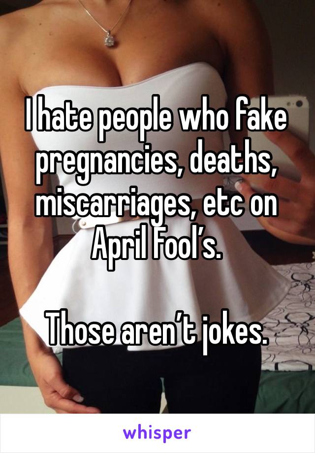 I hate people who fake pregnancies, deaths, miscarriages, etc on April Fool’s. 

Those aren’t jokes.