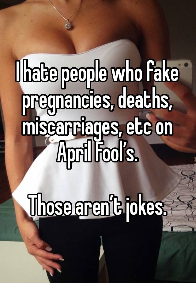 I hate people who fake pregnancies, deaths, miscarriages, etc on April Fool’s. 

Those aren’t jokes.