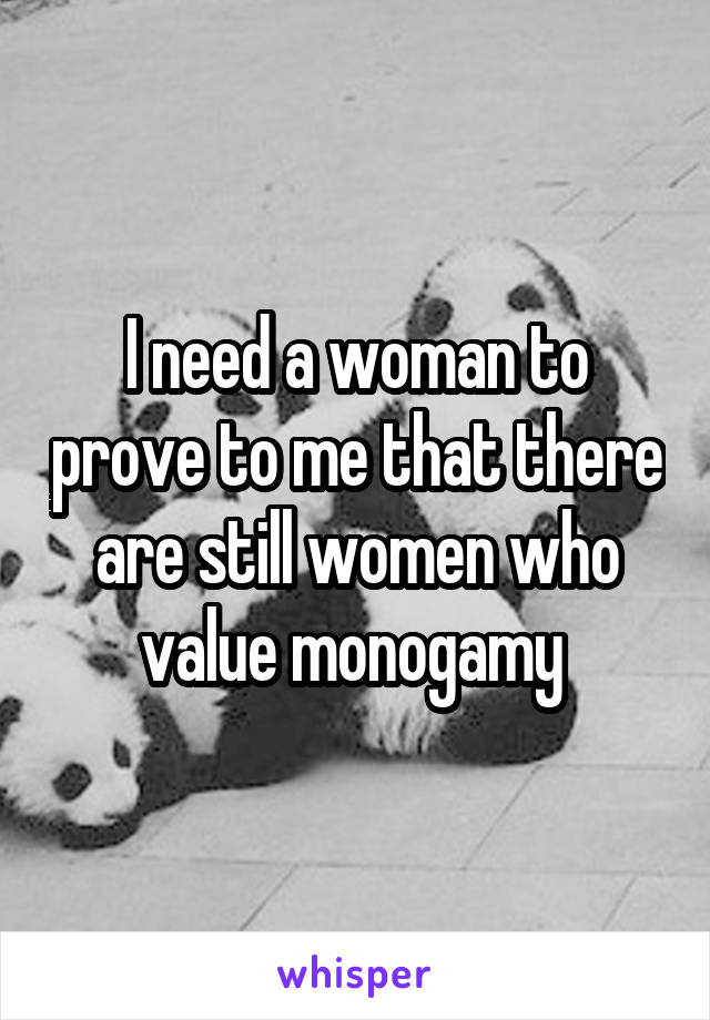 I need a woman to prove to me that there are still women who value monogamy 