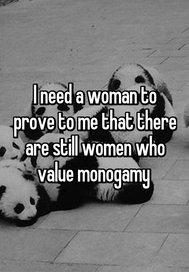 I need a woman to prove to me that there are still women who value monogamy 