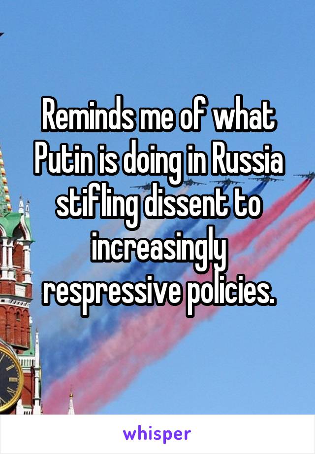 Reminds me of what Putin is doing in Russia stifling dissent to increasingly respressive policies.
