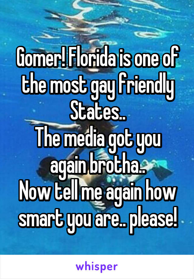 Gomer! Florida is one of the most gay friendly States..
The media got you again brotha..
Now tell me again how smart you are.. please!