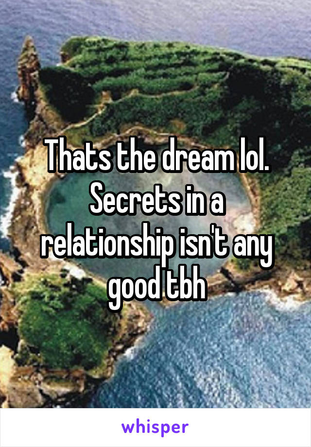 Thats the dream lol. Secrets in a relationship isn't any good tbh