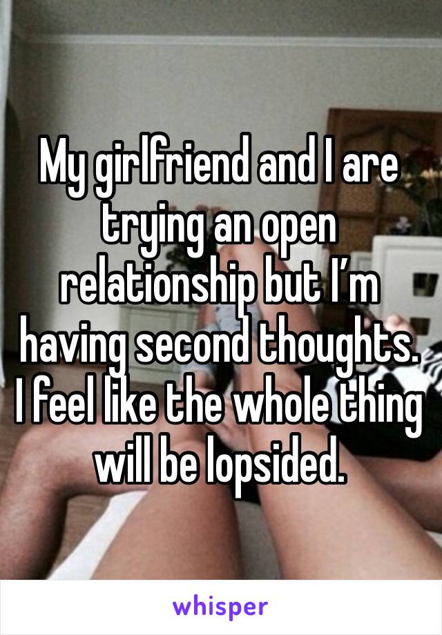 My girlfriend and I are trying an open relationship but I’m having second thoughts. I feel like the whole thing will be lopsided.