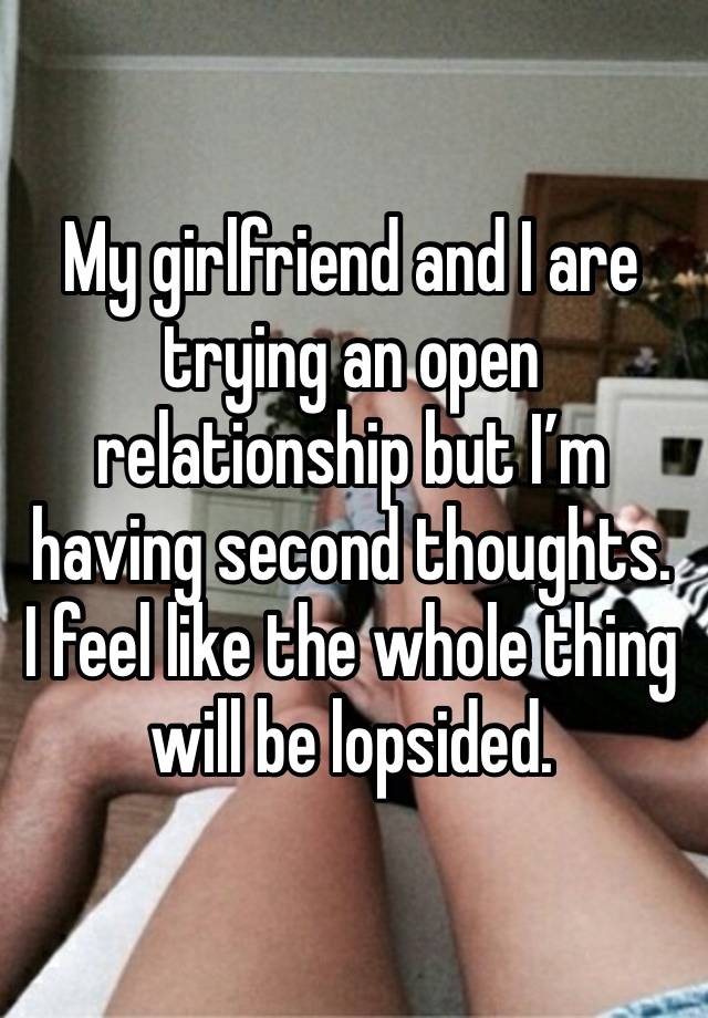 My girlfriend and I are trying an open relationship but I’m having second thoughts. I feel like the whole thing will be lopsided.