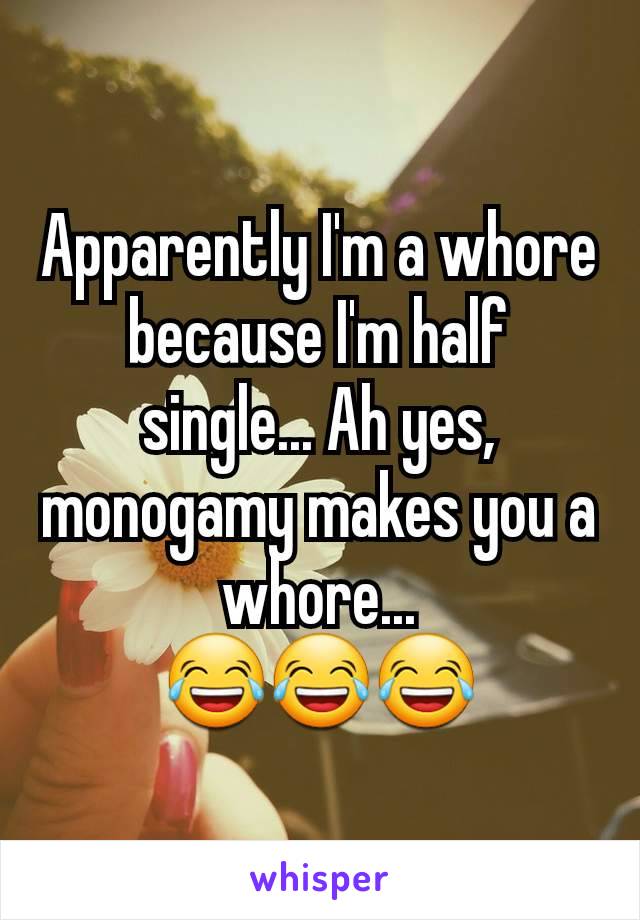 Apparently I'm a whore because I'm half single... Ah yes, monogamy makes you a whore...
😂😂😂