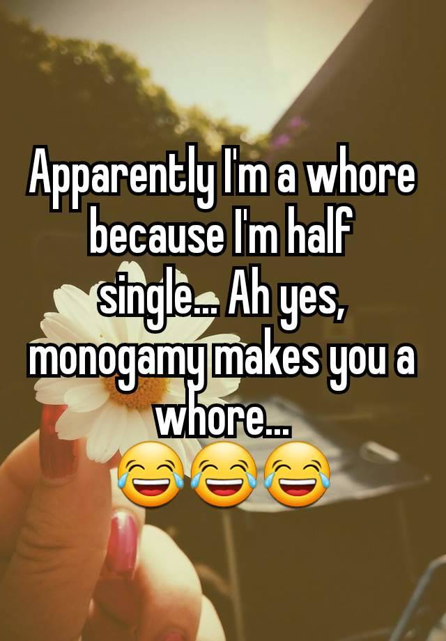 Apparently I'm a whore because I'm half single... Ah yes, monogamy makes you a whore...
😂😂😂