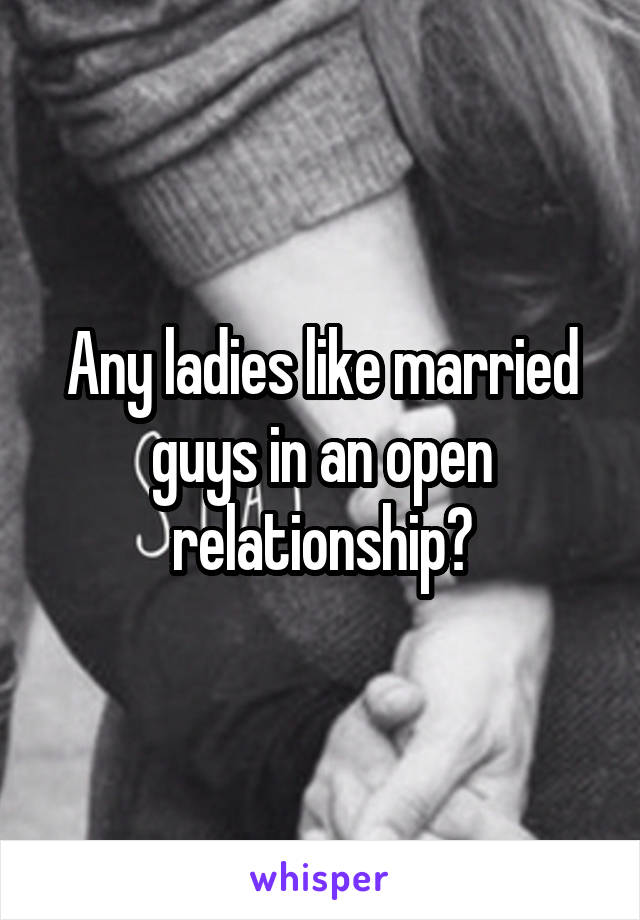 Any ladies like married guys in an open relationship?