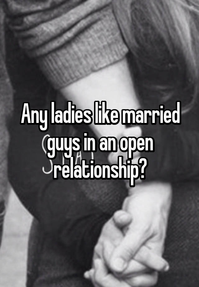 Any ladies like married guys in an open relationship?