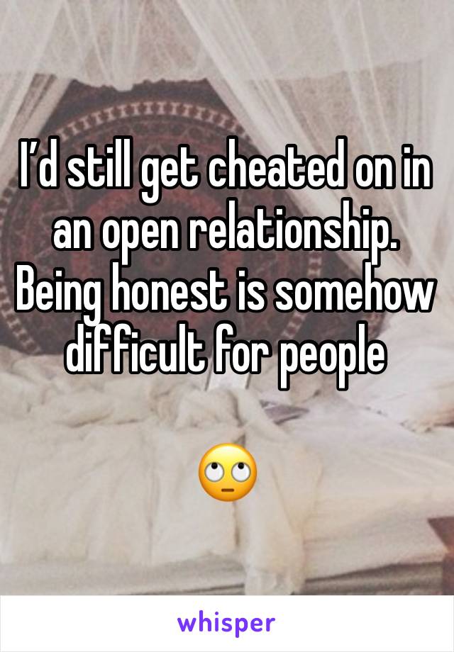 I’d still get cheated on in an open relationship. Being honest is somehow difficult for people 

🙄