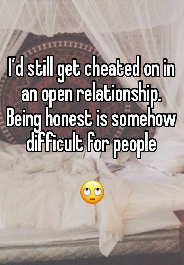 I’d still get cheated on in an open relationship. Being honest is somehow difficult for people 

🙄