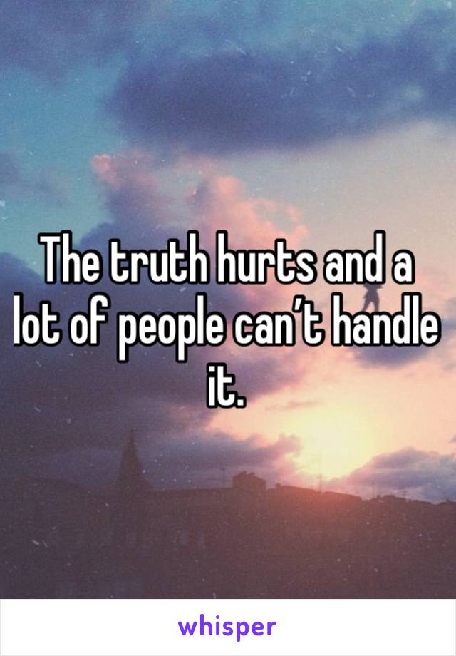 The truth hurts and a lot of people can’t handle it.