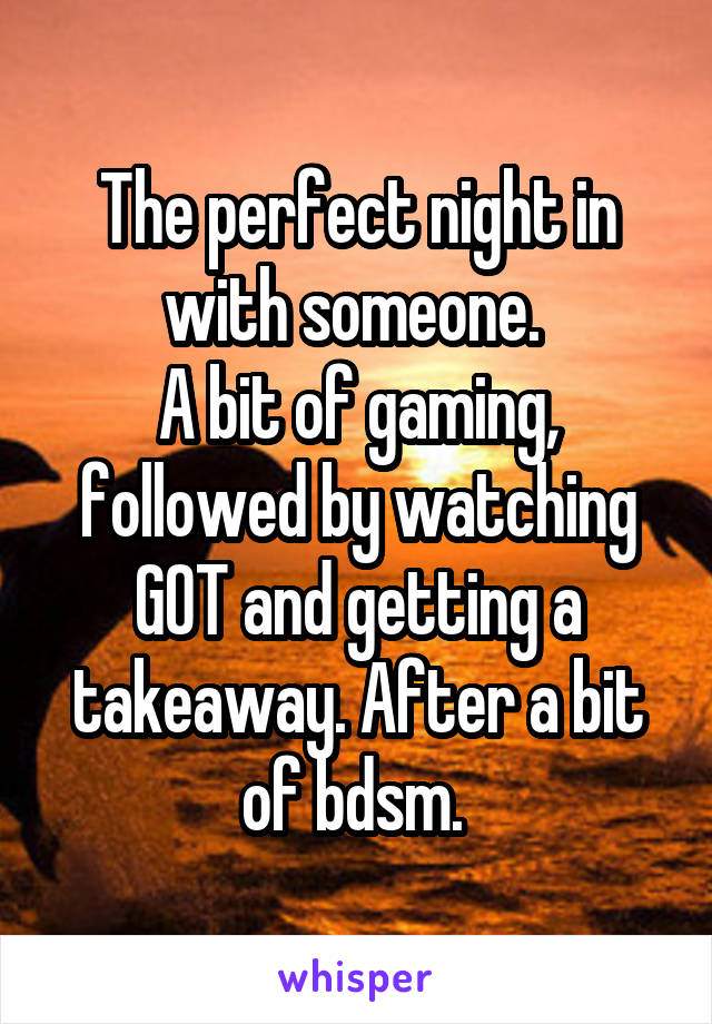 The perfect night in with someone. 
A bit of gaming, followed by watching GOT and getting a takeaway. After a bit of bdsm. 