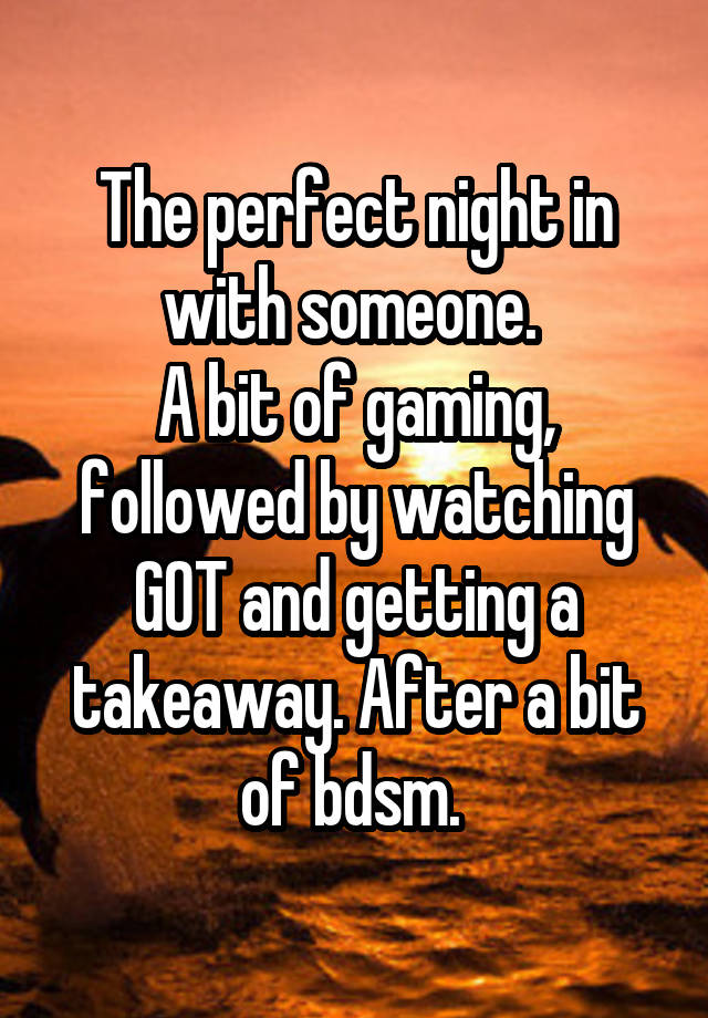 The perfect night in with someone. 
A bit of gaming, followed by watching GOT and getting a takeaway. After a bit of bdsm. 