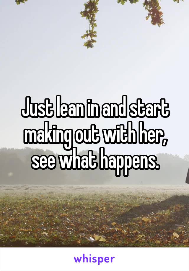 Just lean in and start making out with her, see what happens.