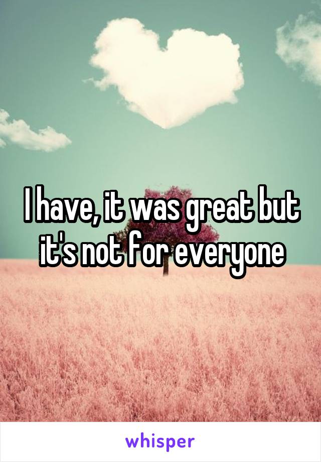 I have, it was great but it's not for everyone