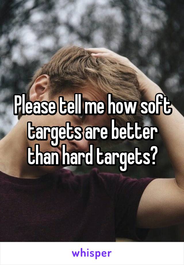 Please tell me how soft targets are better than hard targets?