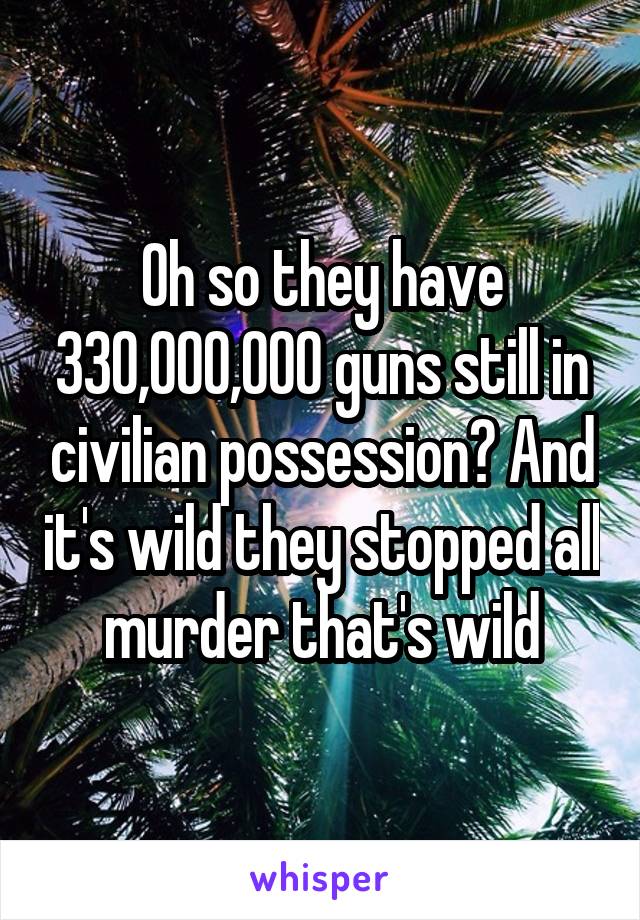 Oh so they have 330,000,000 guns still in civilian possession? And it's wild they stopped all murder that's wild