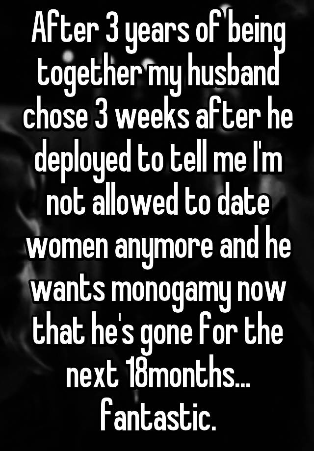 After 3 years of being together my husband chose 3 weeks after he deployed to tell me I'm not allowed to date women anymore and he wants monogamy now that he's gone for the next 18months... fantastic.