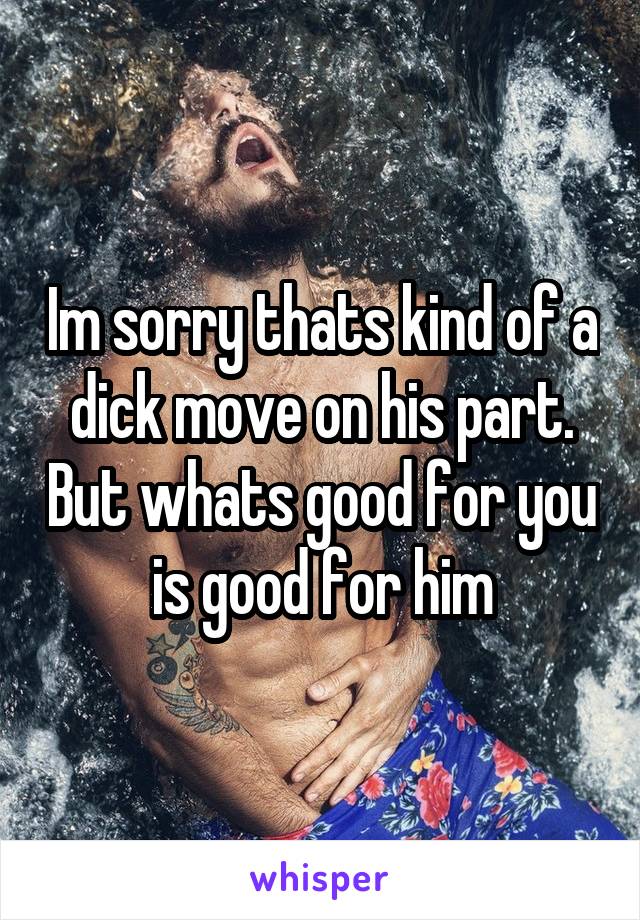 Im sorry thats kind of a dick move on his part. But whats good for you is good for him