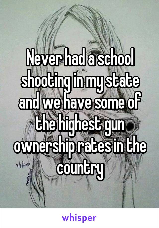 Never had a school shooting in my state and we have some of the highest gun ownership rates in the country