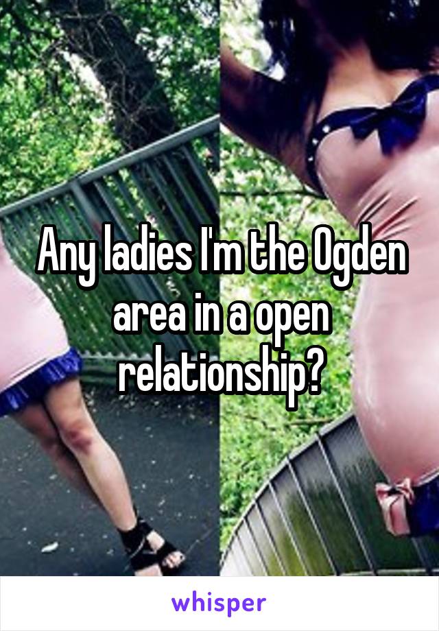 Any ladies I'm the Ogden area in a open relationship?