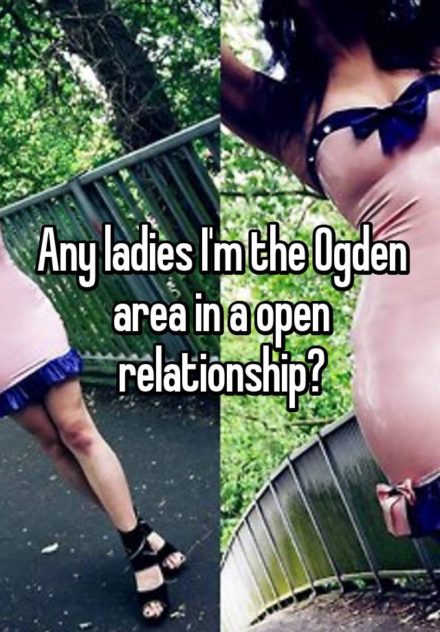 Any ladies I'm the Ogden area in a open relationship?