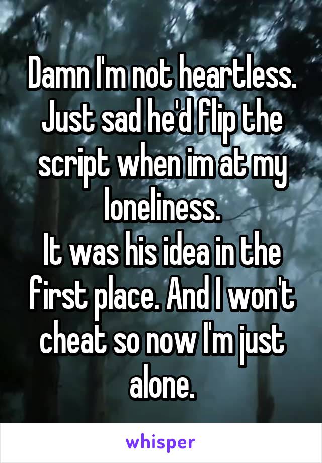 Damn I'm not heartless.
Just sad he'd flip the script when im at my loneliness.
It was his idea in the first place. And I won't cheat so now I'm just alone.