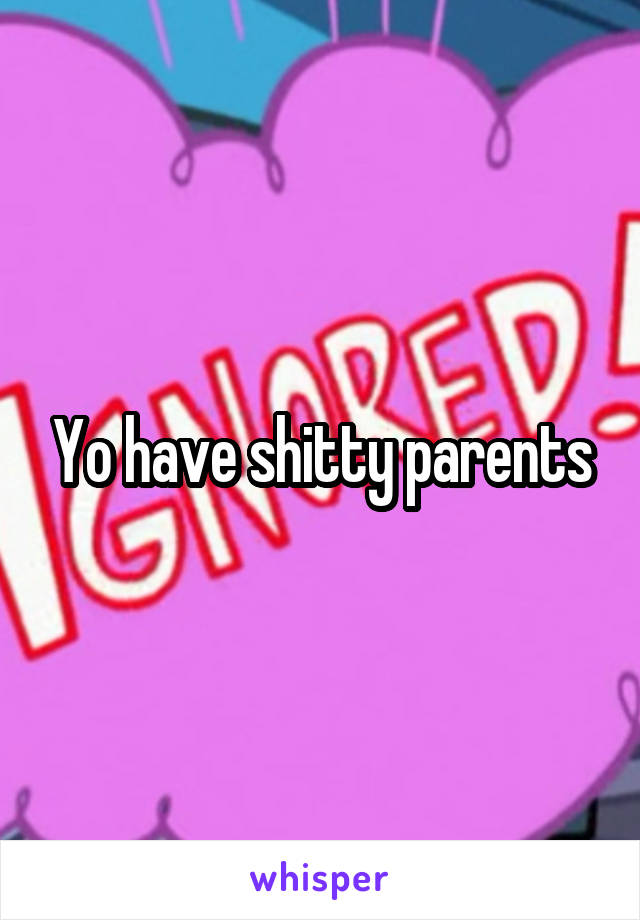 Yo have shitty parents