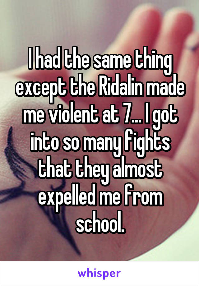 I had the same thing except the Ridalin made me violent at 7... I got into so many fights that they almost expelled me from school.