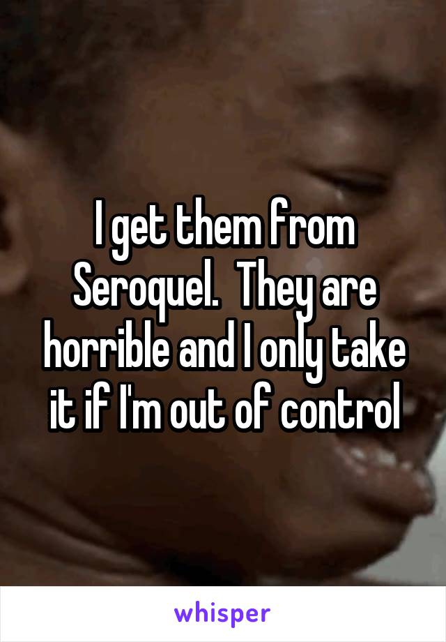 I get them from Seroquel.  They are horrible and I only take it if I'm out of control