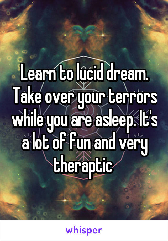 Learn to lucid dream. Take over your terrors while you are asleep. It's a lot of fun and very theraptic 