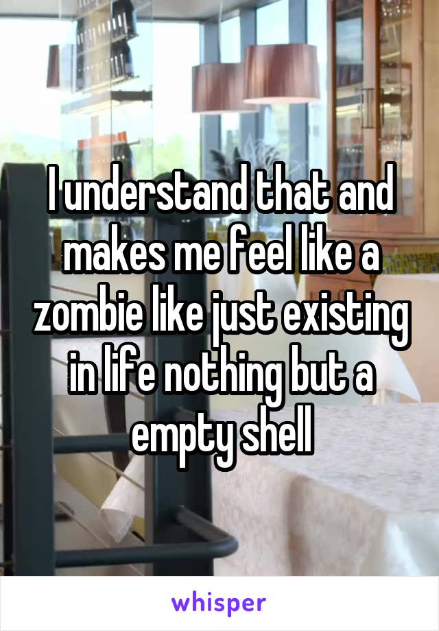 I understand that and makes me feel like a zombie like just existing in life nothing but a empty shell