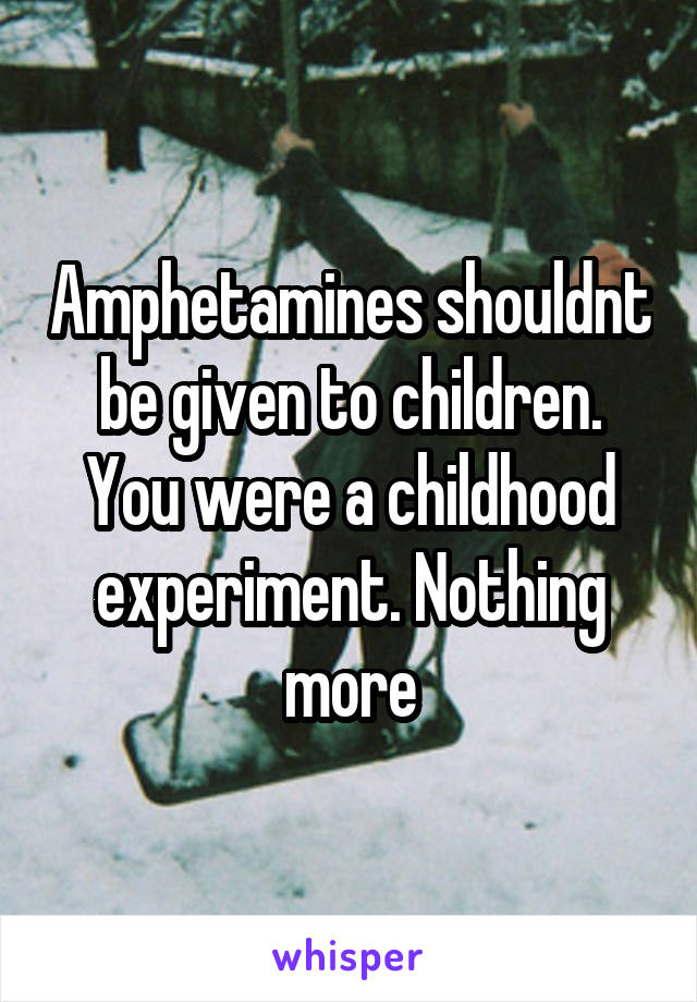 Amphetamines shouldnt be given to children. You were a childhood experiment. Nothing more