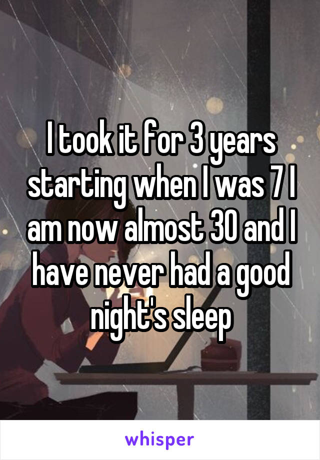 I took it for 3 years starting when I was 7 I am now almost 30 and I have never had a good night's sleep