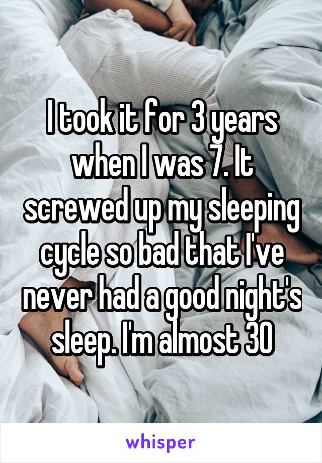 I took it for 3 years when I was 7. It screwed up my sleeping cycle so bad that I've never had a good night's sleep. I'm almost 30