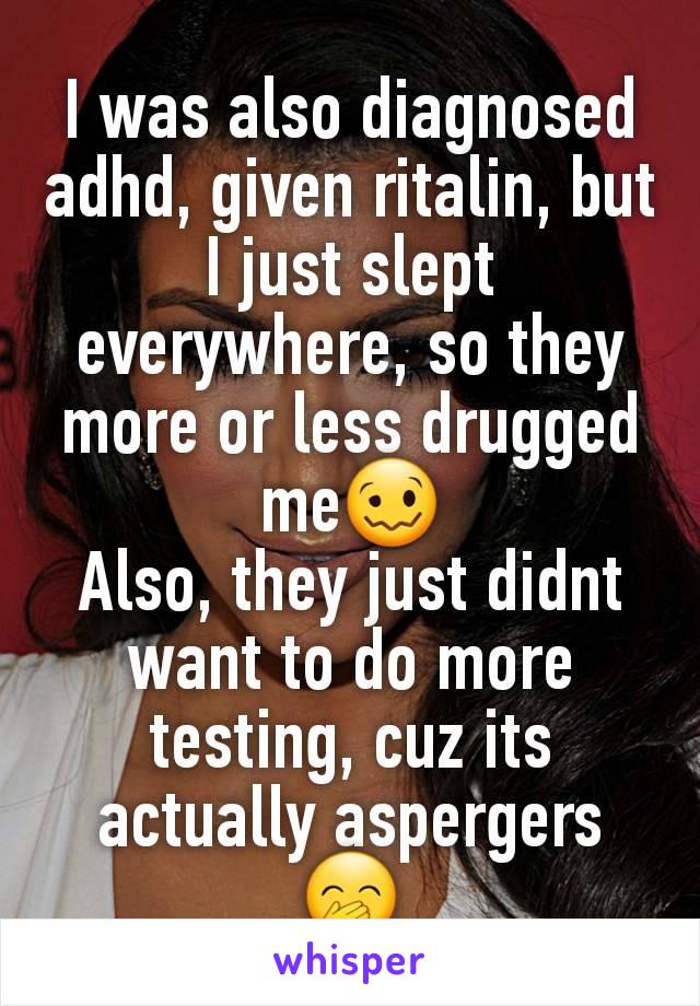 I was also diagnosed adhd, given ritalin, but I just slept everywhere, so they more or less drugged me🥴
Also, they just didnt want to do more testing, cuz its actually aspergers 🤭