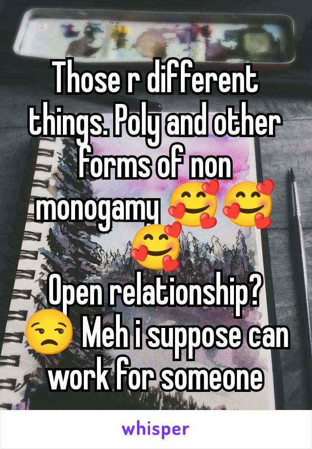 Those r different things. Poly and other forms of non monogamy 🥰🥰🥰
Open relationship? 😒 Meh i suppose can work for someone