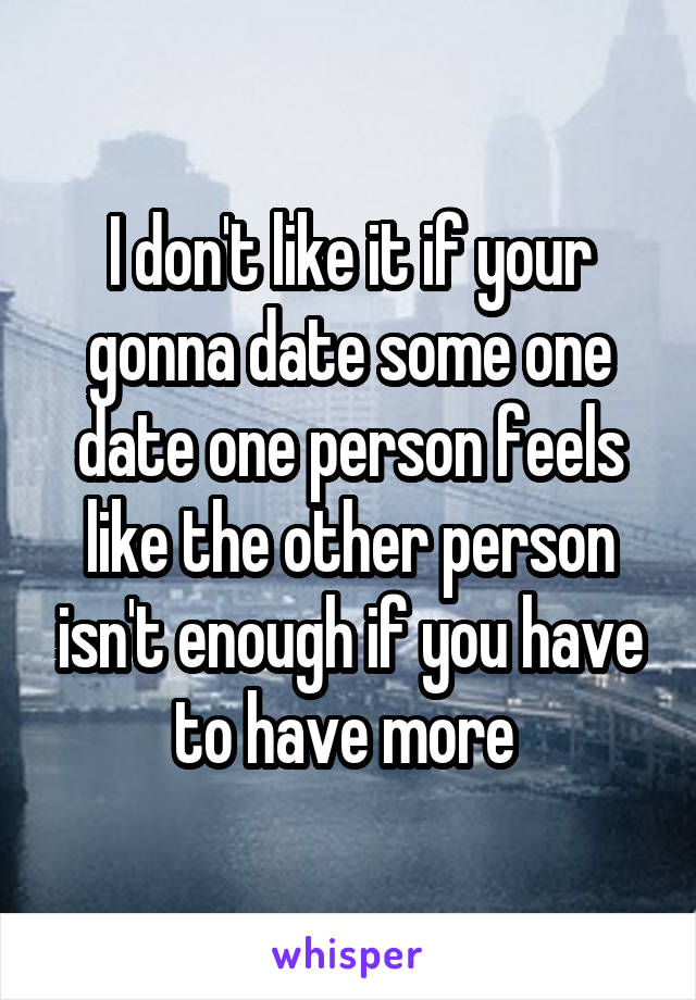 I don't like it if your gonna date some one date one person feels like the other person isn't enough if you have to have more 