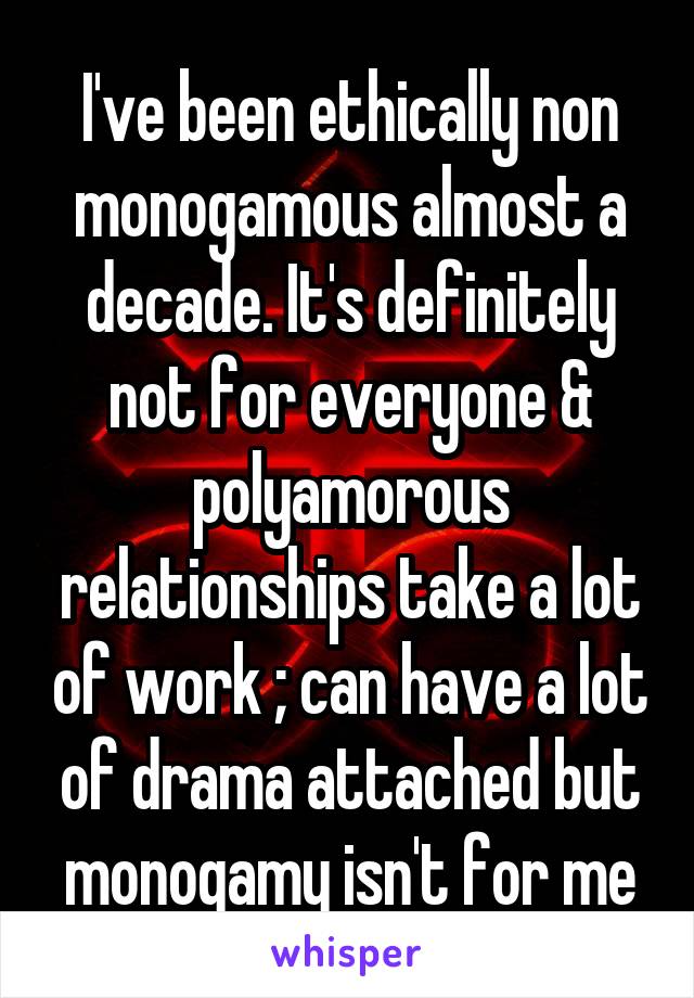 I've been ethically non monogamous almost a decade. It's definitely not for everyone & polyamorous relationships take a lot of work ; can have a lot of drama attached but monogamy isn't for me