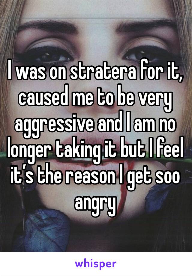 I was on stratera for it, caused me to be very aggressive and I am no longer taking it but I feel it’s the reason I get soo angry