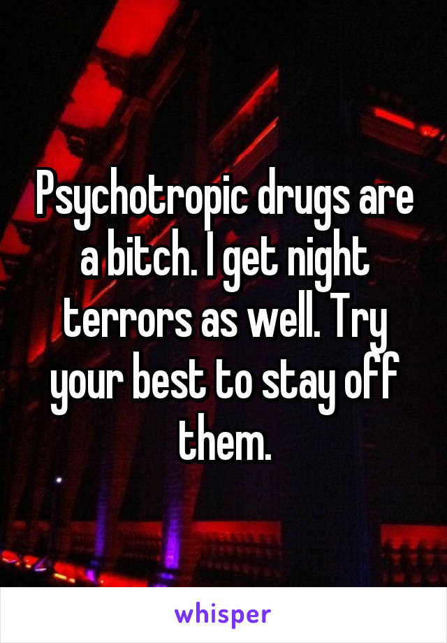 Psychotropic drugs are a bitch. I get night terrors as well. Try your best to stay off them.