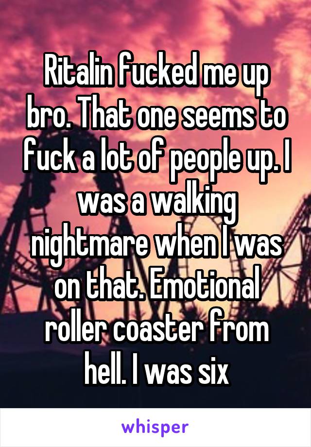 Ritalin fucked me up bro. That one seems to fuck a lot of people up. I was a walking nightmare when I was on that. Emotional roller coaster from hell. I was six