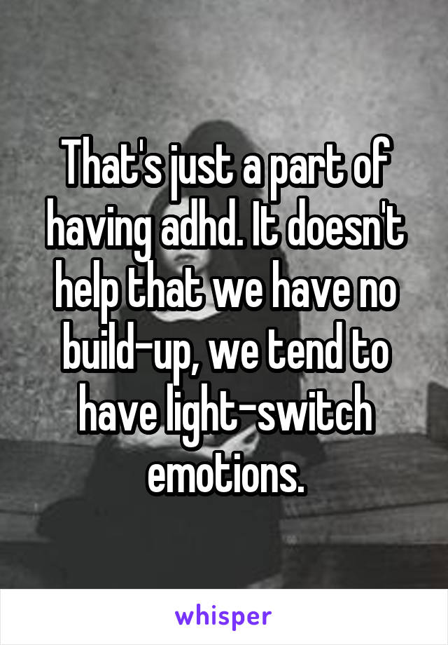 That's just a part of having adhd. It doesn't help that we have no build-up, we tend to have light-switch emotions.