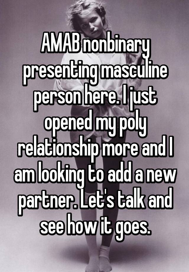 AMAB nonbinary presenting masculine person here. I just opened my poly relationship more and I am looking to add a new partner. Let's talk and see how it goes.