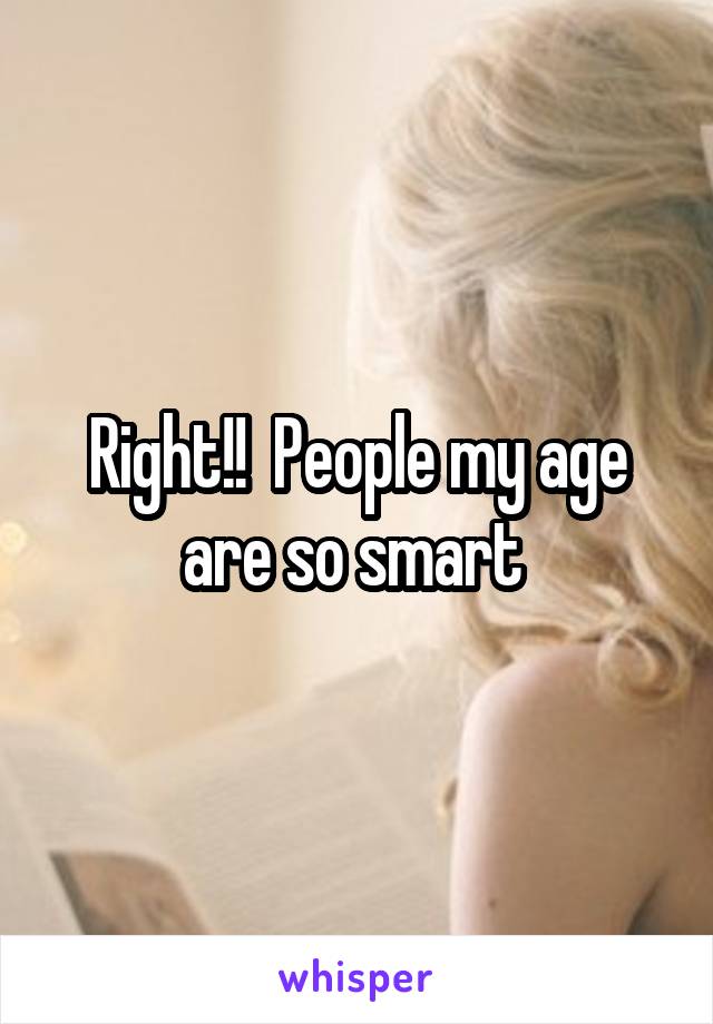 Right!!  People my age are so smart 