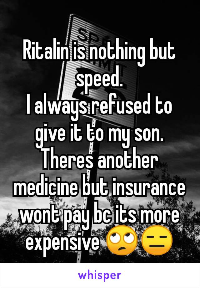 Ritalin is nothing but speed.
I always refused to give it to my son.
Theres another medicine but insurance wont pay bc its more expensive 🙄😑