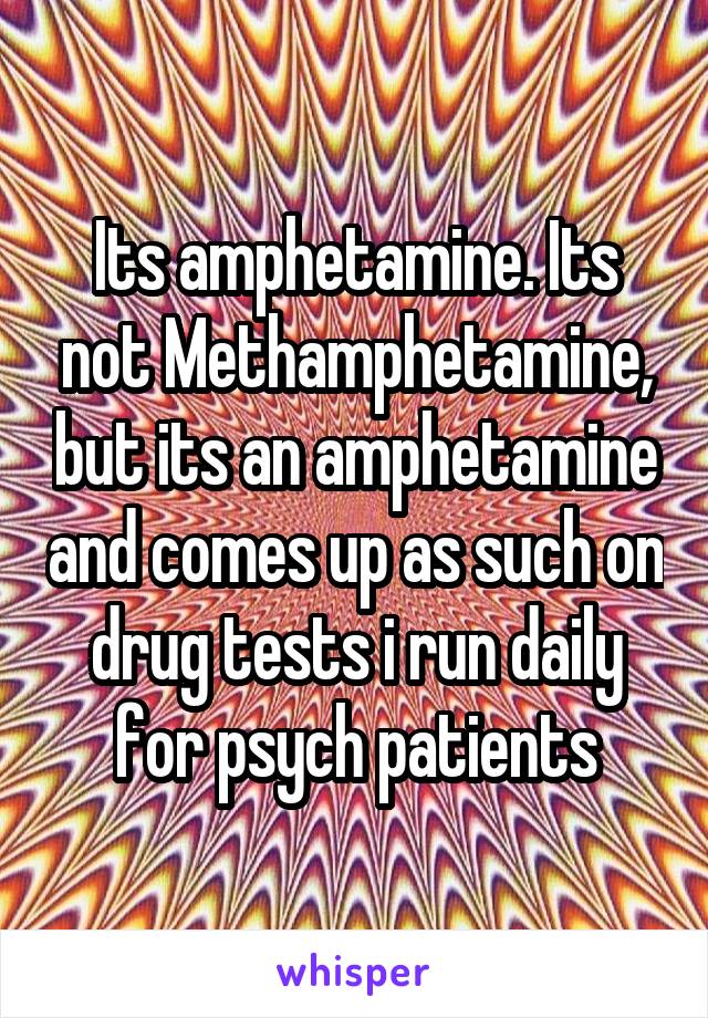 Its amphetamine. Its not Methamphetamine, but its an amphetamine and comes up as such on drug tests i run daily for psych patients